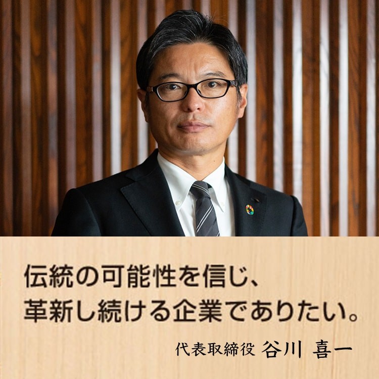 伝統の可能性を信じ、革新し続ける企業でありたい。代表取締役社長 谷川 喜一